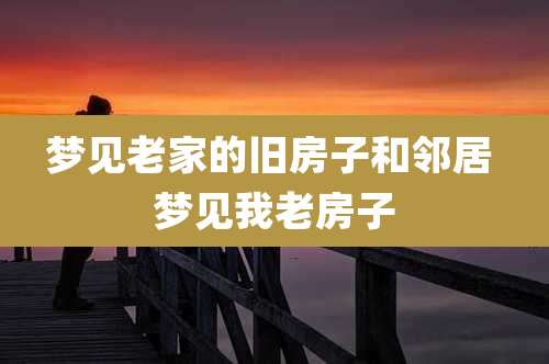 梦见老家的旧房子和邻居 梦见我老房子