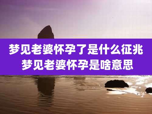 梦见老婆怀孕了是什么征兆 梦见老婆怀孕是啥意思