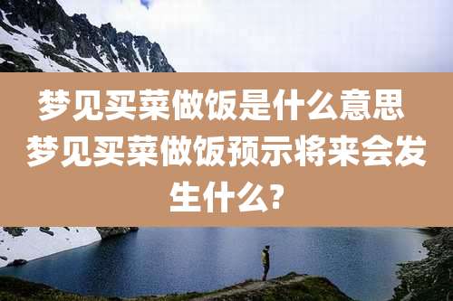 梦见买菜做饭是什么意思 梦见买菜做饭预示将来会发生什么?