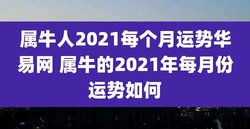 属牛人2021每个月运势华易网 属牛的2021年每月份运势如何