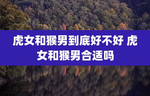 虎女和猴男到底好不好 虎女和猴男合适吗