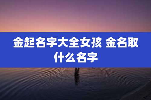 金起名字大全女孩 金名取什么名字