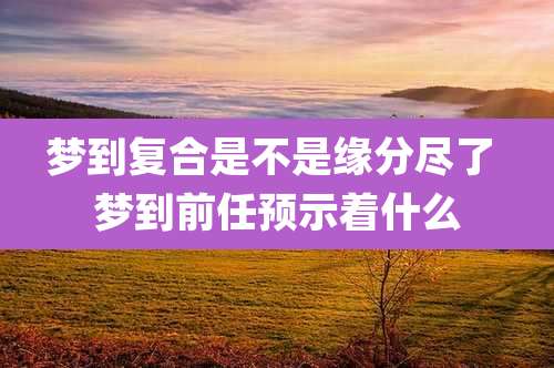 梦到复合是不是缘分尽了 梦到前任预示着什么