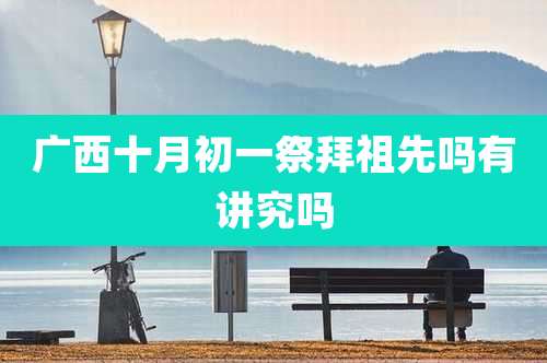 广西十月初一祭拜祖先吗有讲究吗