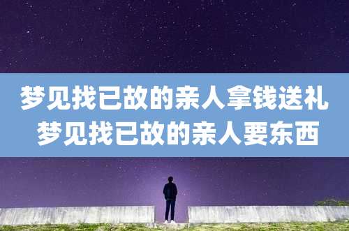 梦见找已故的亲人拿钱送礼 梦见找已故的亲人要东西