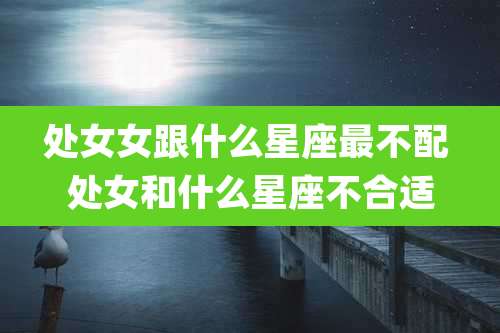 处女女跟什么星座最不配 处女和什么星座不合适
