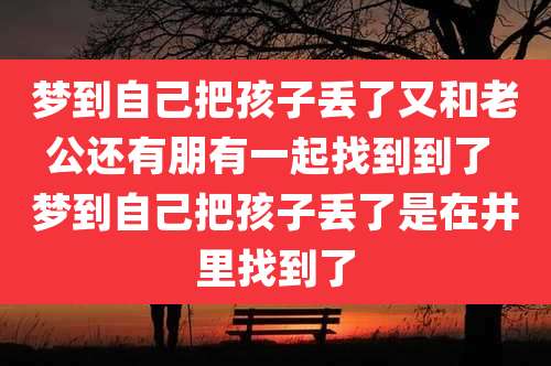 梦到自己把孩子丢了又和老公还有朋有一起找到到了 梦到自己把孩子丢了是在井里找到了