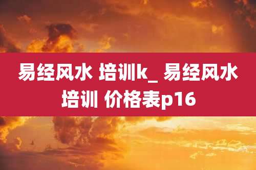 易经风水 培训k_ 易经风水培训 价格表p16