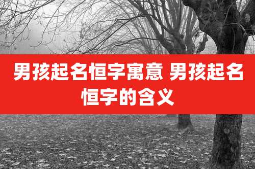 男孩起名恒字寓意 男孩起名恒字的含义