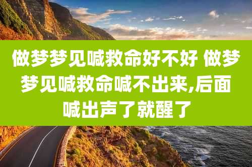 做梦梦见喊救命好不好 做梦梦见喊救命喊不出来,后面喊出声了就醒了