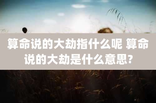 算命说的大劫指什么呢 算命说的大劫是什么意思?