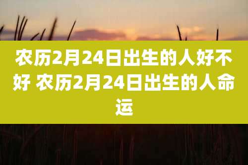 农历2月24日出生的人好不好 农历2月24日出生的人命运