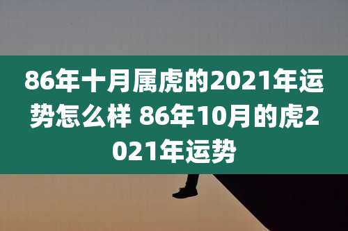 86年十月属虎的2021年运势怎么样 86年10月的虎2021年运势