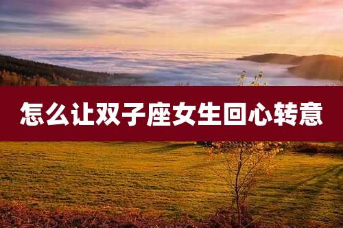怎么让双子座女生回心转意
