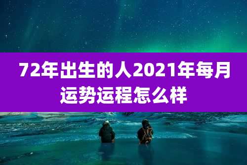 72年出生的人2021年每月运势运程怎么样