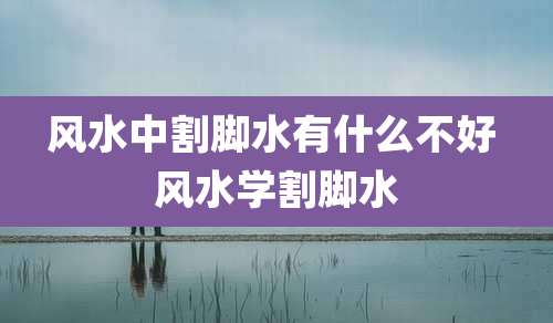 风水中割脚水有什么不好 风水学割脚水
