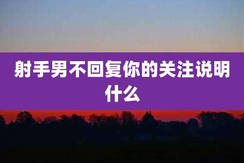 射手男不回复你的关注说明什么