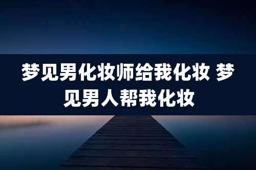 梦见男化妆师给我化妆 梦见男人帮我化妆