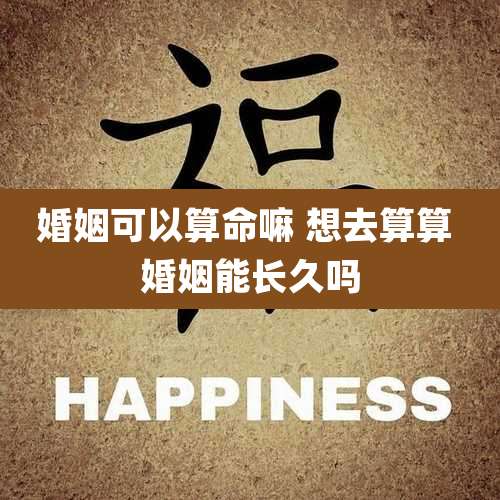 婚姻可以算命嘛 想去算算 婚姻能长久吗