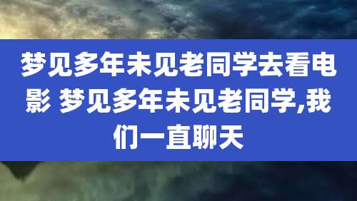 梦见多年未见老同学去看电影 梦见多年未见老同学,我们一直聊天