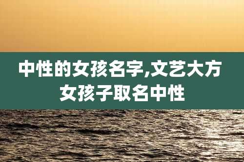 中性的女孩名字,文艺大方 女孩子取名中性