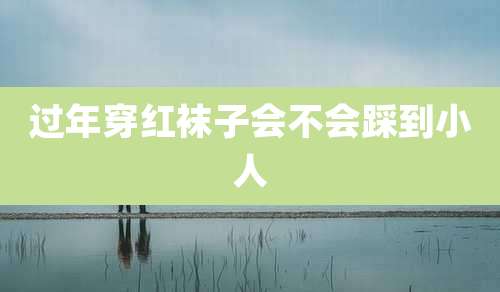 过年穿红袜子会不会踩到小人