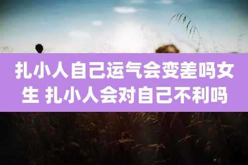 扎小人自己运气会变差吗女生 扎小人会对自己不利吗