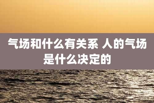 气场和什么有关系 人的气场是什么决定的