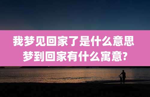 我梦见回家了是什么意思 梦到回家有什么寓意?