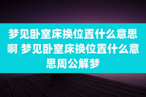 梦见卧室床换位置什么意思啊 梦见卧室床换位置什么意思周公解梦