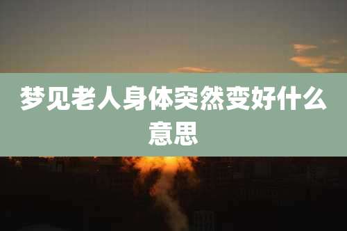 梦见老人身体突然变好什么意思
