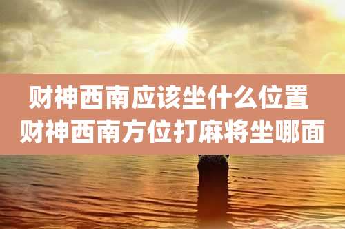 财神西南应该坐什么位置 财神西南方位打麻将坐哪面