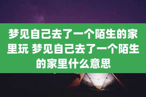 梦见自己去了一个陌生的家里玩 梦见自己去了一个陌生的家里什么意思