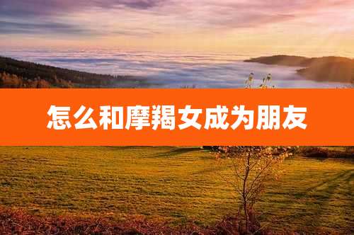 怎么和摩羯女成为朋友