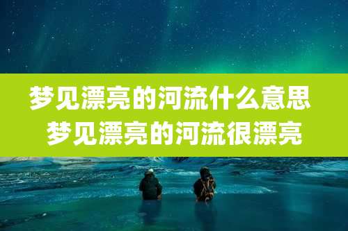 梦见漂亮的河流什么意思 梦见漂亮的河流很漂亮