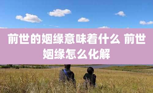 前世的姻缘意味着什么 前世姻缘怎么化解