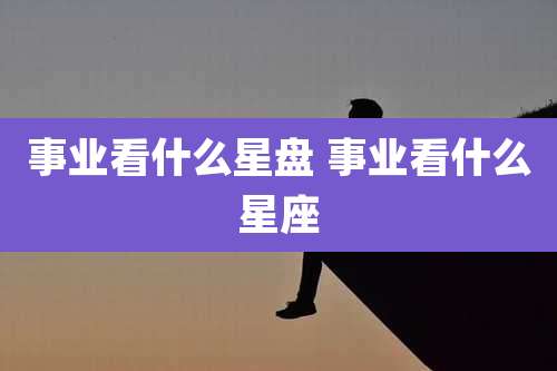 事业看什么星盘 事业看什么星座