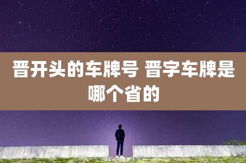 晋开头的车牌号 晋字车牌是哪个省的