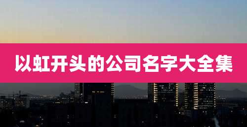 以虹开头的公司名字大全集