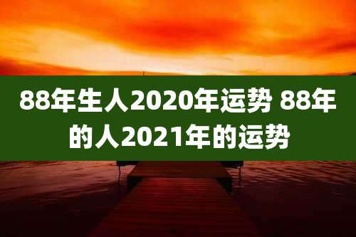88年生人2020年运势 88年的人2021年的运势