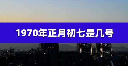 1970年正月初七是几号