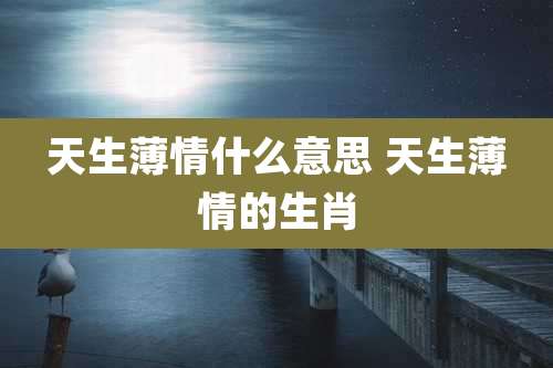 天生薄情什么意思 天生薄情的生肖