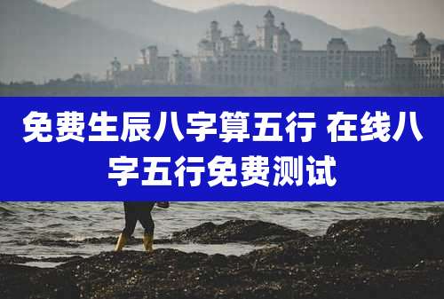 免费生辰八字算五行 在线八字五行免费测试