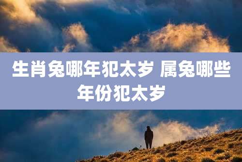 生肖兔哪年犯太岁 属兔哪些年份犯太岁