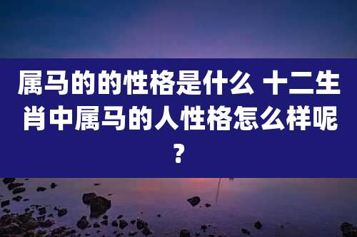 属马的的性格是什么 十二生肖中属马的人性格怎么样呢?