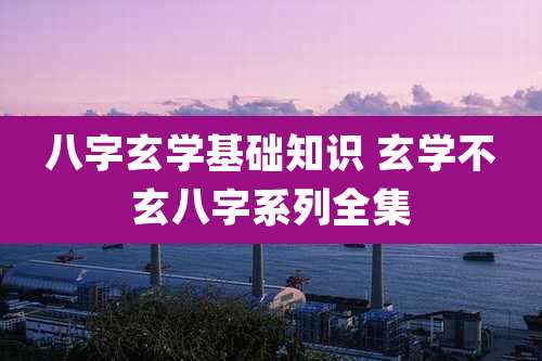 八字玄学基础知识 玄学不玄八字系列全集