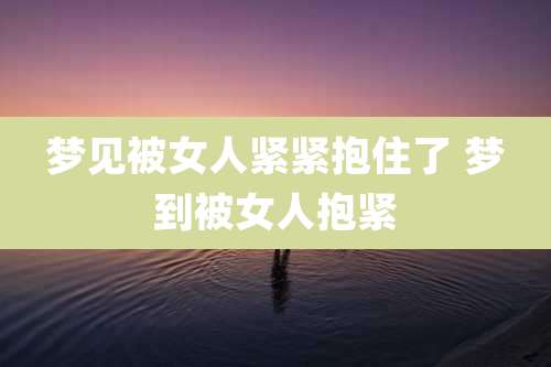 梦见被女人紧紧抱住了 梦到被女人抱紧