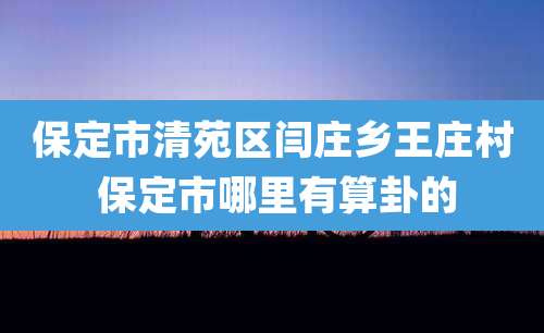 保定市清苑区闫庄乡王庄村 保定市哪里有算卦的