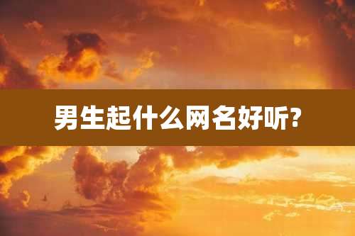 男生起什么网名好听?