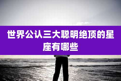 世界公认三大聪明绝顶的星座有哪些